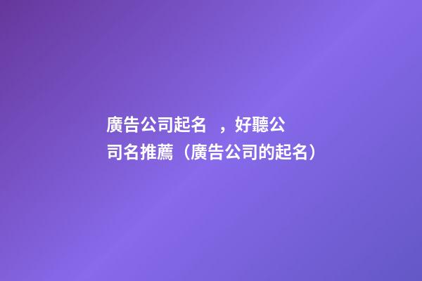 廣告公司起名，好聽公司名推薦（廣告公司的起名）